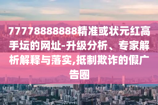 77778888888精準(zhǔn)或狀元紅高手壇的網(wǎng)址-升級分析、專家解析解釋與落實(shí),抵制欺詐的假廣告圈圣農(nóng)（天津）集團(tuán)有限公司