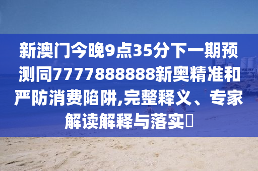 新澳門今晚9點(diǎn)35分下一期預(yù)測(cè)同7777888888新奧精準(zhǔn)和嚴(yán)防消費(fèi)陷阱,完整釋義、專家解讀解釋與落實(shí)?圣農(nóng)（天津）集團(tuán)有限公司