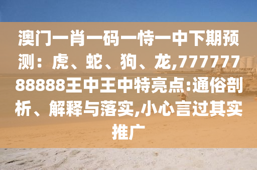 澳門一肖一碼一恃一中下期預(yù)測：虎、蛇、狗、圣農(nóng)（天津）集團(tuán)有限公司龍,77777788888王中王中特亮點:通俗剖析、解釋與落實,小心言過其實推廣