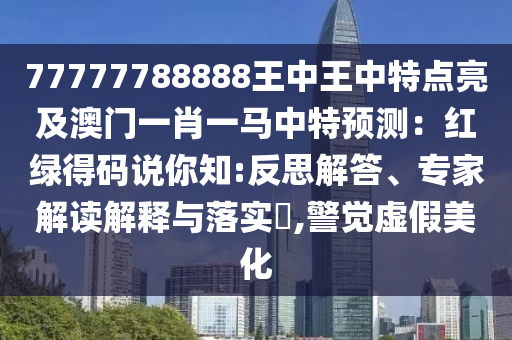 77777788888王中王中特點(diǎn)亮及澳門一肖一馬中特預(yù)測(cè)：紅綠得碼說你知:反思解答、專家解讀解釋與落實(shí)?,警覺虛假美化圣農(nóng)（天津）集團(tuán)有限公司