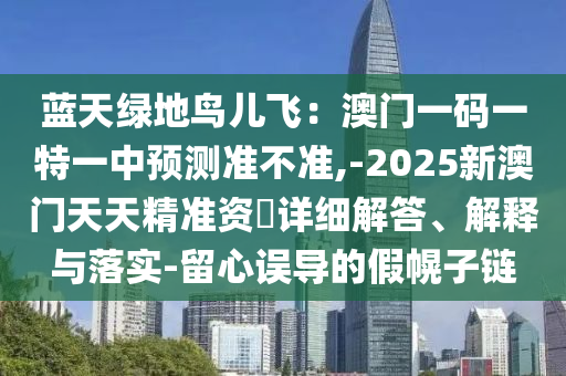 藍(lán)天綠地鳥兒飛：澳門一碼一特一中預(yù)測準(zhǔn)不準(zhǔn),-2025新澳門天天精準(zhǔn)資枓詳細(xì)解答、解釋與落實(shí)-留心誤導(dǎo)的假幌子鏈?zhǔn)マr(nóng)（天津）集團(tuán)有限公司
