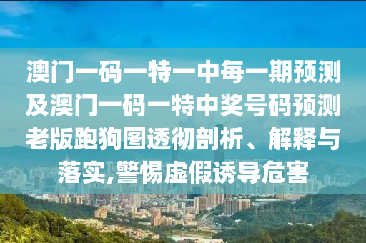 澳門一碼一特一中每一期預(yù)測(cè)及澳門一碼一特中獎(jiǎng)號(hào)碼預(yù)測(cè)老版跑狗圖透徹剖析、解釋與落實(shí),警惕虛假誘導(dǎo)危害圣農(nóng)（天津）集團(tuán)有限公司