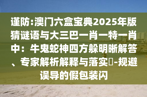 謹(jǐn)防:澳門六盒寶典2025年版猜謎語(yǔ)與大三巴一肖一特一肖中：牛鬼蛇神四方躲明晰解答、專家解析解釋與落實(shí)?-規(guī)避誤導(dǎo)的假包裝閃圣農(nóng)（天津）集團(tuán)有限公司
