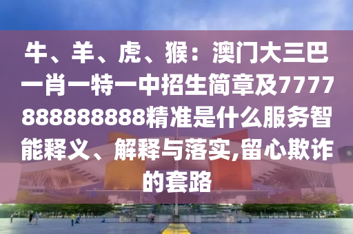 牛、羊、虎、猴：澳門大三巴一肖一特一中招生簡章及777788圣農(nóng)（天津）集團有限公司8888888精準是什么服務智能釋義、解釋與落實,留心欺詐的套路