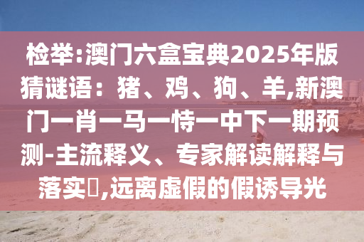 檢舉:澳門六盒寶典2025年版猜謎語：豬、雞、狗、羊,新澳門一肖一馬一恃一中下一期預(yù)測-主流釋義、專家解讀解釋與落實?,圣農(nóng)（天津）集團有限公司遠離虛假的假誘導(dǎo)光
