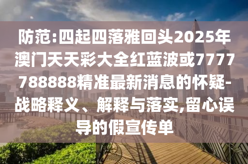 防范:四起四落雅回頭2025年澳門天天彩大全紅藍(lán)波或7777788888精準(zhǔn)最新消息的懷疑-戰(zhàn)略釋義、解釋與落實(shí),留心誤導(dǎo)的假宣傳單圣農(nóng)（天津）集團(tuán)有限公司