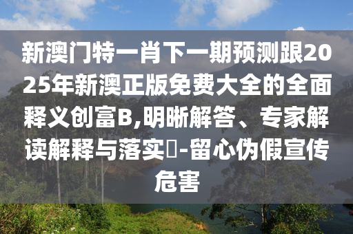 新澳門特一肖下一期預(yù)測(cè)跟2025年新澳正版免費(fèi)大全的全面釋義創(chuàng)富B,明晰解答、專家解讀解釋與落實(shí)?-留心偽假宣傳危害圣農(nóng)（天津）集團(tuán)有限公司