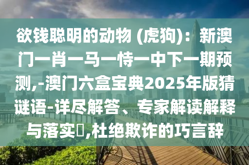 欲錢聰明的動(dòng)物 (虎狗)：新澳門一肖一馬一恃一中下一期預(yù)測,-澳門六盒寶典2025年版猜謎語-詳盡解答、專家解讀解釋與落實(shí)?,杜絕欺詐的巧言辭圣農(nóng)（天津）集團(tuán)有限公司