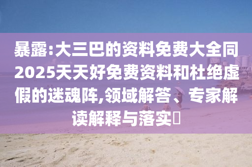 暴露:大三巴的資料免費(fèi)大全同2025天天好免費(fèi)圣農(nóng)（天津）集團(tuán)有限公司資料和杜絕虛假的迷魂陣,領(lǐng)域解答、專(zhuān)家解讀解釋與落實(shí)?