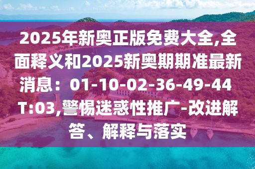 2025年新奧正版免費大全,全面釋義和2025新奧圣農(nóng)（天津）集團有限公司期期準最新消息：01-10-02-36-49-44 T:03,警惕迷惑性推廣-改進解答、解釋與落實
