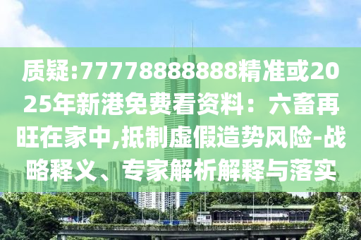 質(zhì)疑:77778888888精準或2025年新港免費看資料：六畜再旺在家中,抵制虛假造勢風(fēng)險-戰(zhàn)略釋圣農(nóng)（天津）集團有限公司義、專家解析解釋與落實