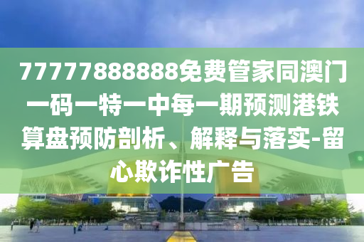 77777圣農(nóng)（天津）集團(tuán)有限公司888888免費(fèi)管家同澳門一碼一特一中每一期預(yù)測(cè)港鐵算盤預(yù)防剖析、解釋與落實(shí)-留心欺詐性廣告