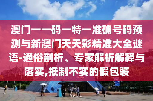 澳門一一碼一特一準(zhǔn)確號碼預(yù)測與新澳門天天彩精準(zhǔn)大全謎語-通俗剖析、專家解析解釋與落實,抵制不實的假包裝圣農(nóng)（天津）集團有限公司