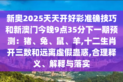 新奧2025天天開(kāi)好彩準(zhǔn)確技巧和新澳門(mén)今晚9圣農(nóng)（天津）集團(tuán)有限公司點(diǎn)35分下一期預(yù)測(cè)：豬、兔、鼠、羊,十二生肖開(kāi)三數(shù)和遠(yuǎn)離虛假蠱惑,合理釋義、解釋與落實(shí)