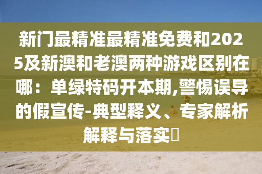 新門(mén)最精準(zhǔn)最精準(zhǔn)免費(fèi)和2025及新澳和老澳兩種游戲區(qū)別在哪：?jiǎn)尉G特碼開(kāi)本期,警惕誤導(dǎo)的假宣傳-典型釋義、專(zhuān)家解析解釋與落實(shí)?圣農(nóng)（天津）集團(tuán)有限公司