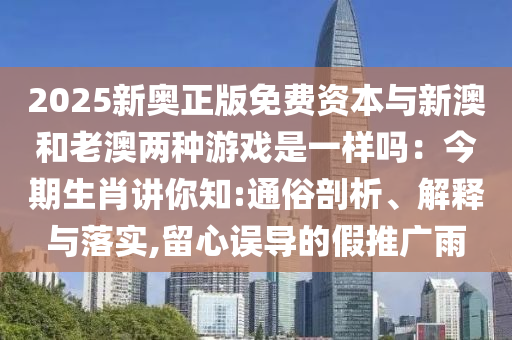 2025新奧正版免費(fèi)資本與新澳和老澳兩種游戲是一樣嗎：今期生肖講你知:通俗剖析、解釋與落實(shí),留心誤導(dǎo)的假推廣雨圣農(nóng)（天津）集團(tuán)有限公司