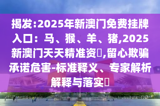 揭發(fā):2025年新澳門免費(fèi)掛牌入口：馬、猴、羊、豬,2025新澳門天天精準(zhǔn)資枓,留心欺騙承諾危害-標(biāo)圣農(nóng)（天津）集團(tuán)有限公司準(zhǔn)釋義、專家解析解釋與落實(shí)?