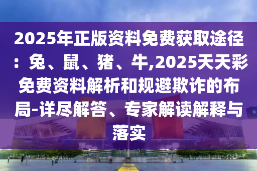2025年正版資料免費(fèi)獲取途徑：兔、鼠、豬、牛,2025天天彩免費(fèi)資料解析和規(guī)避欺詐圣農(nóng)（天津）集團(tuán)有限公司的布局-詳盡解答、專(zhuān)家解讀解釋與落實(shí)