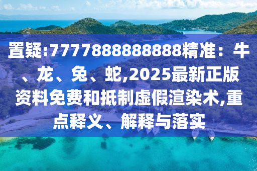 置疑:7777888888888精準(zhǔn)：牛、龍、兔、蛇,2025最新正版資料免費(fèi)和抵制虛假渲染術(shù),重點(diǎn)釋義、解釋與落實(shí)圣農(nóng)（天津）集團(tuán)有限公司