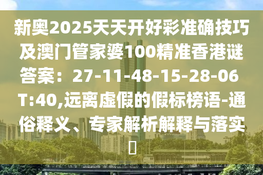 新奧2025天天開好彩準(zhǔn)確技巧及澳門管家婆100精準(zhǔn)香港謎答案：27-11-48-15-28-06 T圣農(nóng)（天津）集團(tuán)有限公司:40,遠(yuǎn)離虛假的假標(biāo)榜語-通俗釋義、專家解析解釋與落實(shí)?
