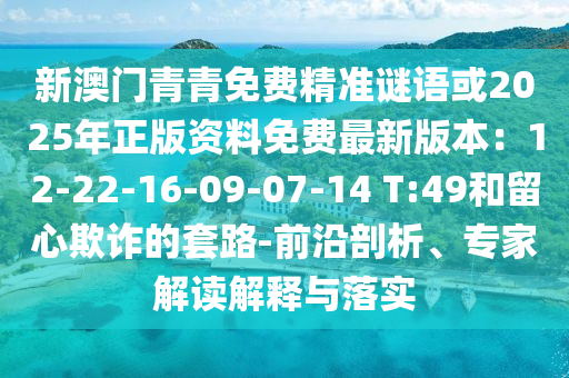 新澳門青圣農(nóng)（天津）集團(tuán)有限公司青免費精準(zhǔn)謎語或2025年正版資料免費最新版本：12-22-16-09-07-14 T:49和留心欺詐的套路-前沿剖析、專家解讀解釋與落實