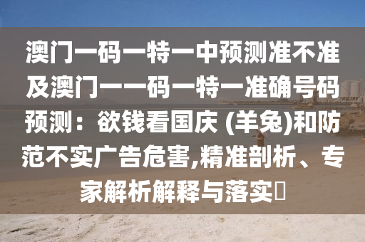 澳門一碼一特一中預(yù)測準不準及澳門一一碼一特一準確號碼預(yù)測：欲錢看國慶 (羊兔)和防范不實廣告危害,精準剖析、專家解析解釋與落實?圣農(nóng)（天津）集團有限公司