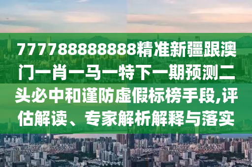 777788888888精準(zhǔn)新疆跟澳門一肖一馬一特下一期預(yù)測二頭必中和謹(jǐn)防虛假標(biāo)榜手段,評估解讀、專家解析解釋與落實圣農(nóng)（天津）集團有限公司