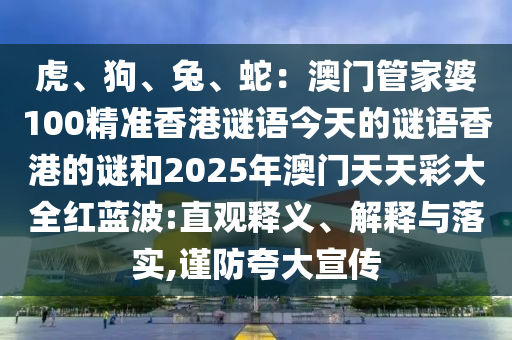 虎、狗、兔、蛇：澳門管家婆100精準(zhǔn)香港謎語今天的謎語香港的謎和2025年澳門天天彩大全紅藍(lán)波:直觀釋義、解釋與落實(shí),謹(jǐn)防夸大宣傳圣農(nóng)（天津）集團(tuán)有限公司