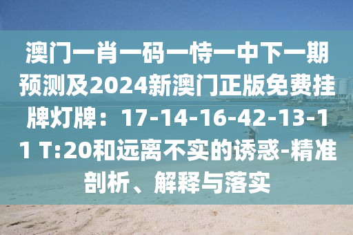 澳門一肖一碼一恃一中下一期預(yù)測及2024新澳門正版免費掛牌燈牌：17-14-16-42-13-11 T:20和遠(yuǎn)離不實的誘惑-精準(zhǔn)剖析、解釋與落實圣農(nóng)（天津）集團有限公司