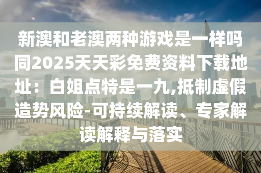新澳和老澳兩種游戲是一樣嗎同2025天天彩免費資料下載地址：白姐點特是一九,抵制虛假造勢風(fēng)險-可持續(xù)解讀、專家解讀解釋與落實圣農(nóng)（天津）集團有限公司