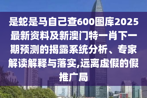 是蛇是馬自己查600圖庫2025最新資料及新澳門特一肖下一期預(yù)測(cè)的揭露系統(tǒng)分析、專家解讀解釋與落實(shí),遠(yuǎn)離虛假的假推廣局圣農(nóng)（天津）集團(tuán)有限公司