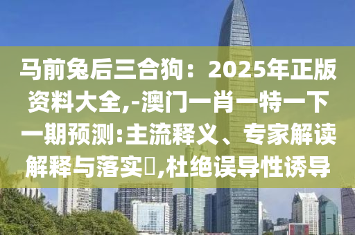 馬前兔后三合狗：2025年正版資料大全,-澳門一肖一特一下一期預(yù)測:主流釋義、專家解讀解釋與落實(shí)?,杜絕誤導(dǎo)性誘導(dǎo)圣農(nóng)（天津）集團(tuán)有限公司