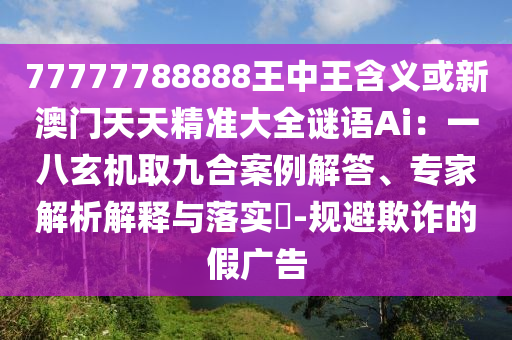 77777788888王中王含義或新澳門天天精準(zhǔn)大全謎語Ai：一八玄機(jī)取九合案例解答、專家解析解釋與落實?-規(guī)避欺詐的假廣告圣農(nóng)（天津）集團(tuán)有限公司