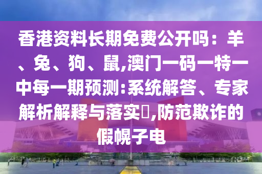 香港資料長期免費公開嗎：羊、兔、狗、鼠,澳門一碼一特一中每一期預測:系統(tǒng)解答、專家解析解釋與落實?,防范圣農(nóng)（天津）集團有限公司欺詐的假幌子電