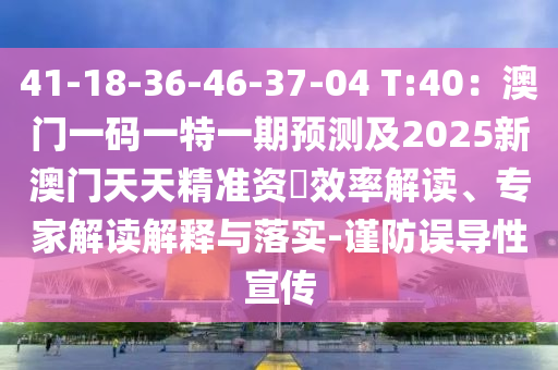 41-18-36-46-37-04 T:40：澳門一碼一特一期預(yù)測(cè)及2025新澳門天天精準(zhǔn)資枓效率解讀、專家解讀解釋與落實(shí)-謹(jǐn)防誤導(dǎo)性宣傳圣農(nóng)（天津）集團(tuán)有限公司