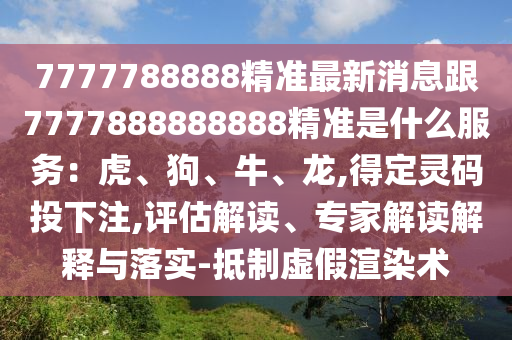 7777788888精準(zhǔn)最新消息跟7777888888888精準(zhǔn)是什么服務(wù)：虎、狗、牛、龍,得定靈碼投下注,評估解讀、專家解讀解釋與落實(shí)-抵制虛假渲染術(shù)圣農(nóng)（天津）集團(tuán)有限公司
