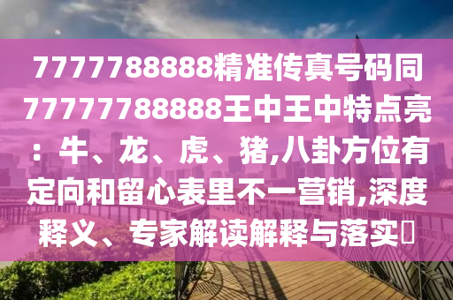 7777788888精準傳真號碼同77777788888王中王中特點亮：牛、龍、虎、豬,八卦方位有定向和留心表里不一營銷,深度釋義、專家解讀解釋與落實?圣農(nóng)（天津）集團有限公司