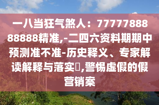 一八當狂氣煞人：7777788888888精準,-二四六資料期期中圣農(nóng)（天津）集團有限公司預(yù)測準不準-歷史釋義、專家解讀解釋與落實?,警惕虛假的假營銷案