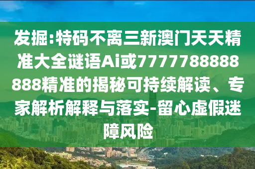 發(fā)掘:特碼不離三新澳門天天精準(zhǔn)大全謎語Ai或7777788888888精準(zhǔn)的揭秘可持續(xù)解讀、專家解析解釋與落實-留心虛假迷障風(fēng)險圣農(nóng)（天津）集團(tuán)有限公司