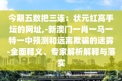 今期五數(shù)把三連：狀元紅高手壇的網(wǎng)址,-新澳門一肖一馬一特一中預(yù)測和遠(yuǎn)離欺騙的迷霧-全面釋義、專家解析解釋與落實(shí)圣農(nóng)（天津）集團(tuán)有限公司