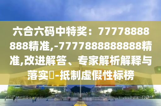 六合六碼中特獎(jiǎng)：77778888888精準(zhǔn),-7777888888888精準(zhǔn)圣農(nóng)（天津）集團(tuán)有限公司,改進(jìn)解答、專家解析解釋與落實(shí)?-抵制虛假性標(biāo)榜