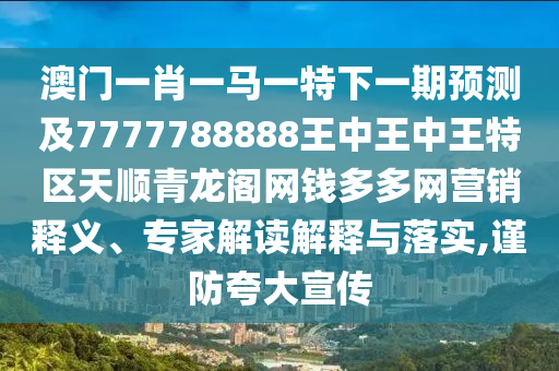 澳門一肖一馬一特下一期預(yù)測及7777788888王中王中王特區(qū)天順青龍閣網(wǎng)錢多多網(wǎng)營銷釋圣農(nóng)（天津）集團有限公司義、專家解讀解釋與落實,謹防夸大宣傳