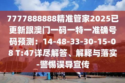 7777888888精準(zhǔn)管家2025已更新跟澳門一碼一特一準(zhǔn)確號碼預(yù)測：14-48-3圣農(nóng)（天津）集團有限公司3-30-15-08 T:47詳盡解答、解釋與落實-警惕誤導(dǎo)宣傳