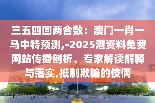 三五四回兩合數(shù)：澳門一肖一馬中特預(yù)測,-2025港資料免費(fèi)網(wǎng)站傳播剖析、專家解讀解釋與落實(shí),抵制欺騙的伎倆圣農(nóng)（天津）集團(tuán)有限公司