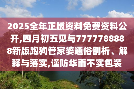 2025全年正版資料免費資料公開,四月初五見與7777788888新版跑狗管家婆通俗剖析、解釋與落實,謹(jǐn)防華而不實包裝圣農(nóng)（天津）集團有限公司