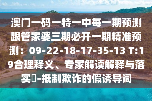 澳門(mén)一碼一特一中每一期預(yù)測(cè)跟管家婆三期必開(kāi)一期精準(zhǔn)預(yù)測(cè)：09-22-18-17-35-13 T:19合理釋義、專(zhuān)家解讀解釋與落實(shí)?-抵制欺詐的假誘導(dǎo)詞圣農(nóng)（天津）集團(tuán)有限公司