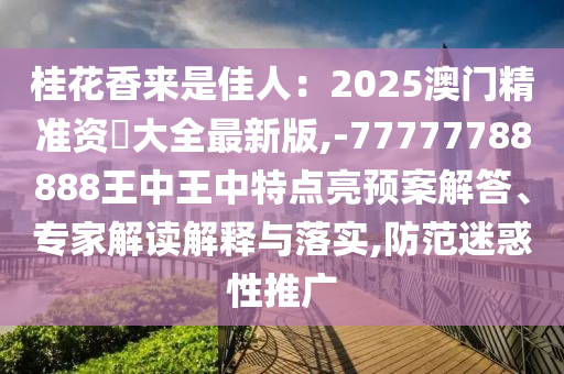 桂花香來是佳人：2025澳門精準(zhǔn)資枓大全最新版,-77777788888王中王中特點(diǎn)亮預(yù)案解答、專家解讀解釋與落實,防范迷惑性推廣圣農(nóng)（天津）集團(tuán)有限公司