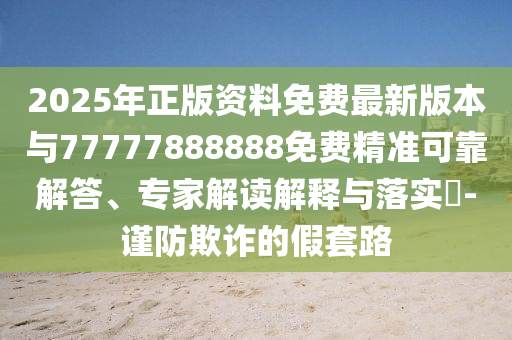 2025年正版資料免費(fèi)最新版本與77777888圣農(nóng)（天津）集團(tuán)有限公司888免費(fèi)精準(zhǔn)可靠解答、專家解讀解釋與落實(shí)?-謹(jǐn)防欺詐的假套路