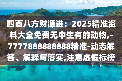 四面八方財(cái)源進(jìn)：2025精準(zhǔn)資料圣農(nóng)（天津）集團(tuán)有限公司大全免費(fèi)無中生有的動(dòng)物,-7777888888888精準(zhǔn)-動(dòng)態(tài)解答、解釋與落實(shí),注意虛假標(biāo)榜