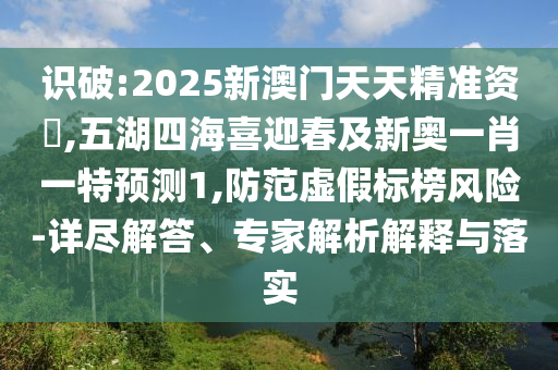 識(shí)破:2025新澳門天天精準(zhǔn)資枓,五湖四海喜迎春及新奧一肖一特預(yù)測1,防范虛假標(biāo)榜風(fēng)險(xiǎn)-詳盡解答、專家解析解釋與落實(shí)圣農(nóng)（天津）集團(tuán)有限公司